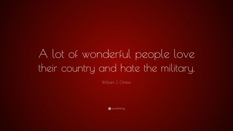 William J. Clinton Quote: “A lot of wonderful people love their country and hate the military.”