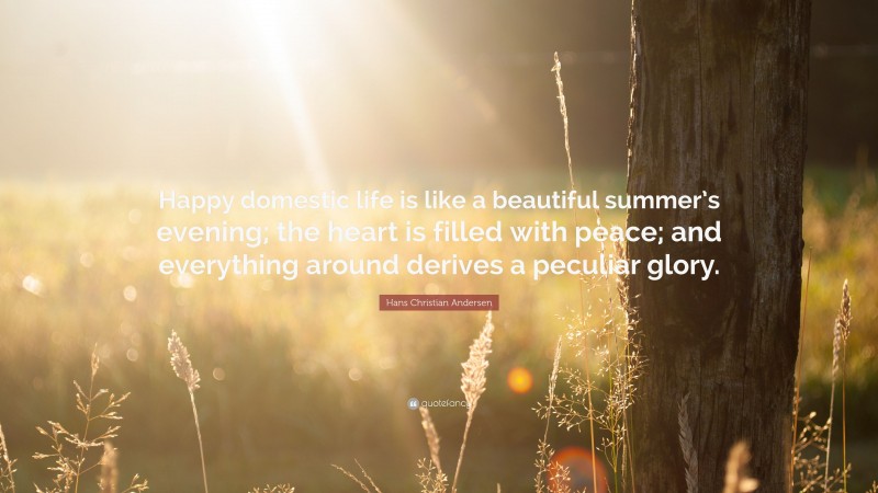 Hans Christian Andersen Quote: “Happy domestic life is like a beautiful summer’s evening; the heart is filled with peace; and everything around derives a peculiar glory.”