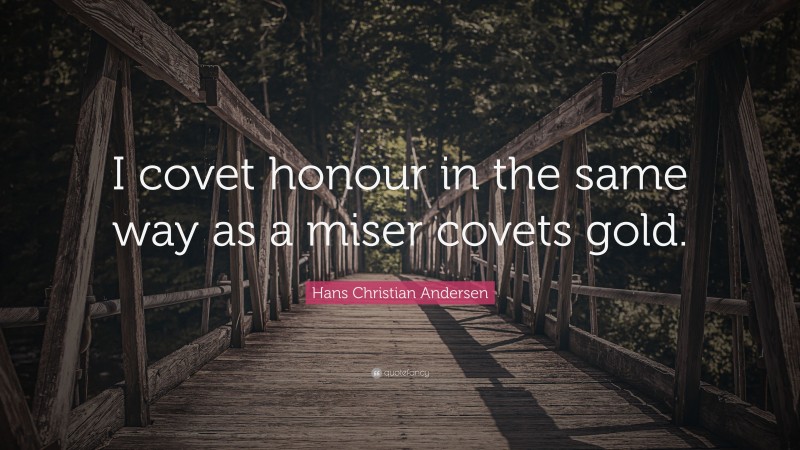 Hans Christian Andersen Quote: “I covet honour in the same way as a miser covets gold.”