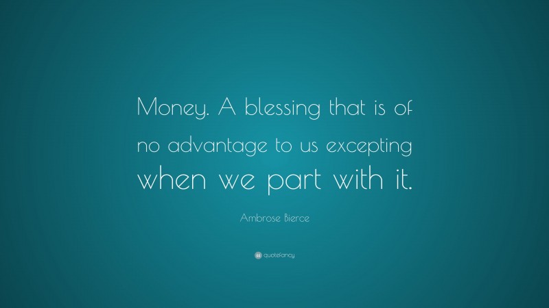 Ambrose Bierce Quote: “Money. A blessing that is of no advantage to us excepting when we part with it.”