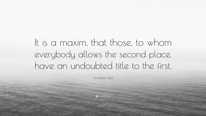 Jonathan Swift Quote: “It is a maxim, that those, to whom everybody allows the second place, have an undoubted title to the first.”