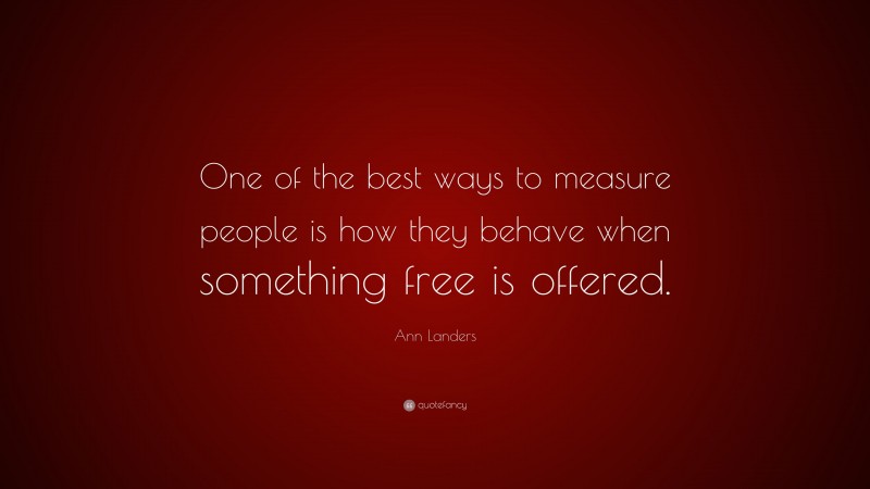 Ann Landers Quote: “One of the best ways to measure people is how they behave when something free is offered.”