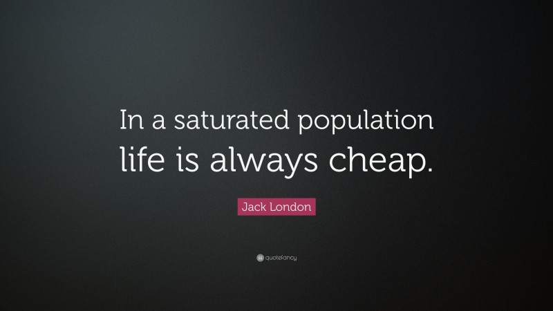 Jack London Quote: “In a saturated population life is always cheap.”