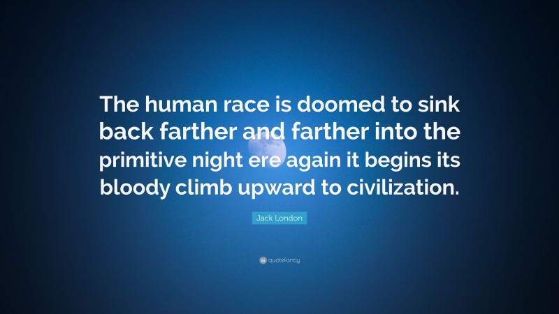 Jack London Quote: “The human race is doomed to sink back farther and farther into the primitive night ere again it begins its bloody climb upward to civilization.”