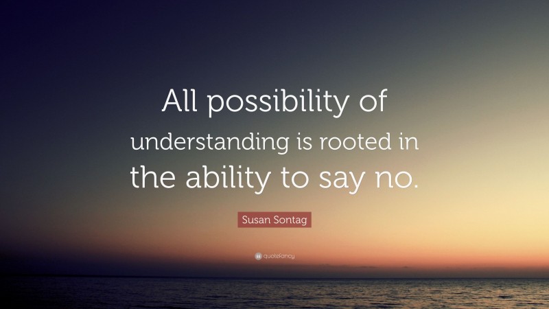 Susan Sontag Quote: “All possibility of understanding is rooted in the ability to say no.”