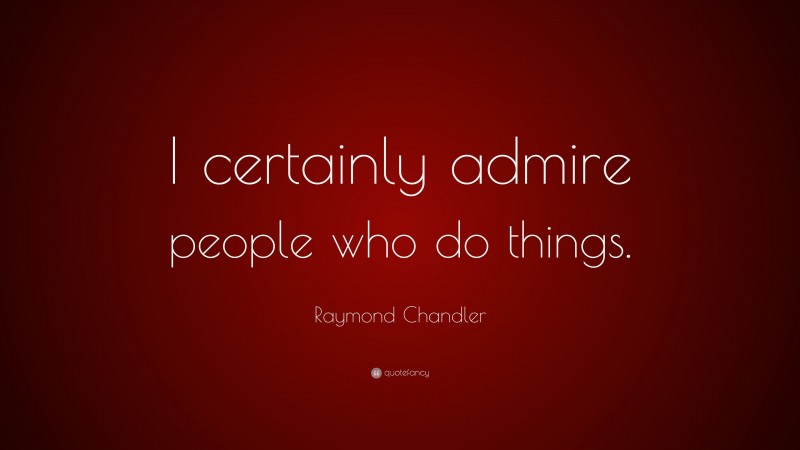 Raymond Chandler Quote: “I certainly admire people who do things.”