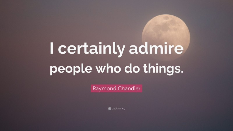 Raymond Chandler Quote: “I certainly admire people who do things.”