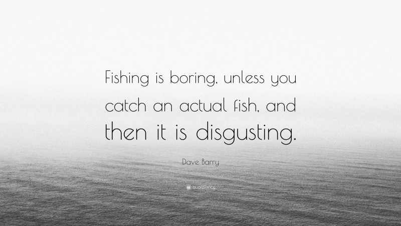 Dave Barry Quote: “Fishing is boring, unless you catch an actual fish, and then it is disgusting.”