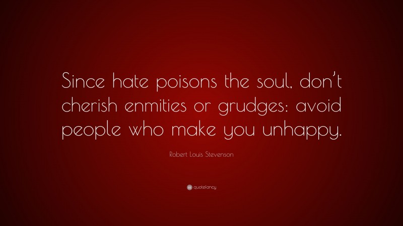 Robert Louis Stevenson Quote: “Since hate poisons the soul, don’t cherish enmities or grudges: avoid people who make you unhappy.”