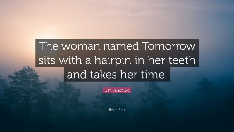 Carl Sandburg Quote: “The woman named Tomorrow sits with a hairpin in her teeth and takes her time.”