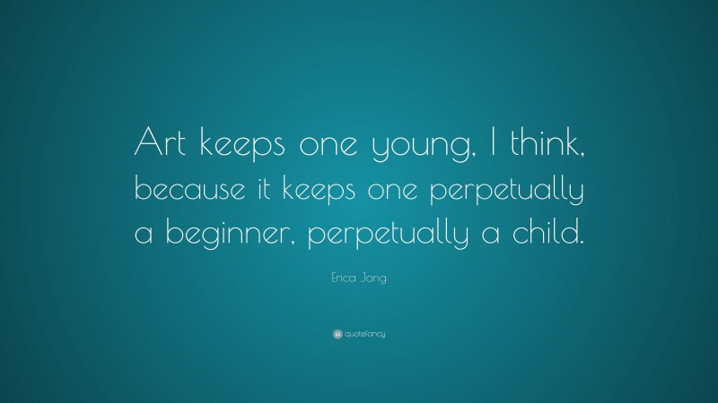 Erica Jong Quote: “Art keeps one young, I think, because it keeps one perpetually a beginner, perpetually a child.”