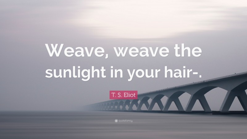 T. S. Eliot Quote: “Weave, weave the sunlight in your hair-.”