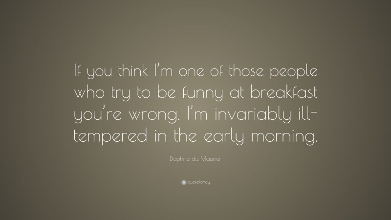 Daphne du Maurier Quote: “If you think I’m one of those people who try to be funny at breakfast you’re wrong. I’m invariably ill-tempered in the early morning.”