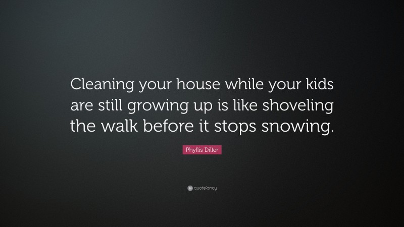 Phyllis Diller Quote: “Cleaning your house while your kids are still growing up is like shoveling the walk before it stops snowing.”