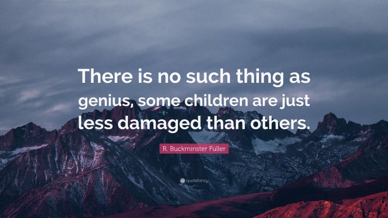 R. Buckminster Fuller Quote: “There is no such thing as genius, some children are just less damaged than others.”