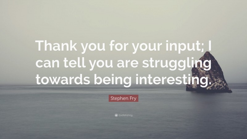 Stephen Fry Quote: “Thank you for your input; I can tell you are struggling towards being interesting.”