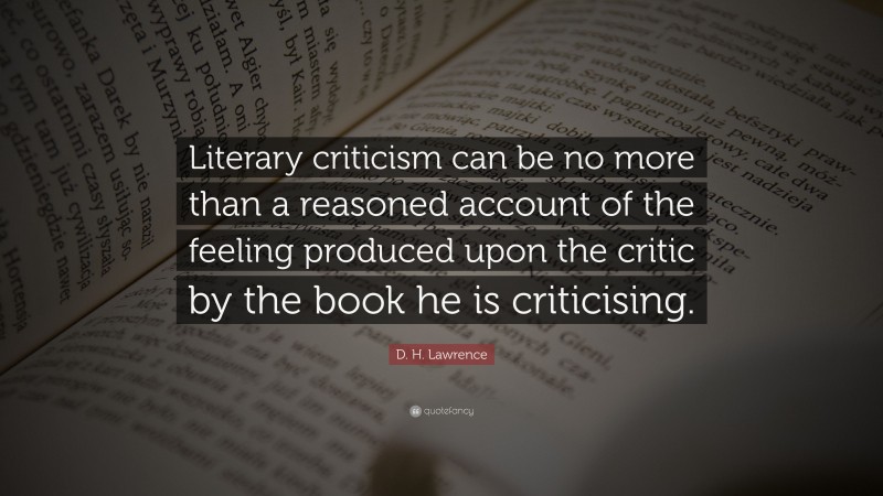 D. H. Lawrence Quote: “Literary criticism can be no more than a reasoned account of the feeling produced upon the critic by the book he is criticising.”