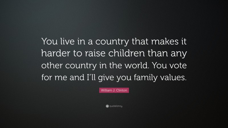 William J. Clinton Quote: “You live in a country that makes it harder to raise children than any other country in the world. You vote for me and I’ll give you family values.”