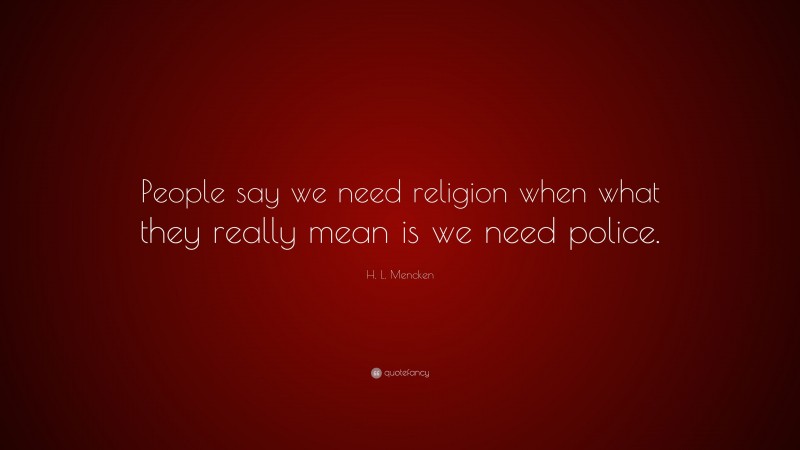 H. L. Mencken Quote: “People say we need religion when what they really mean is we need police.”