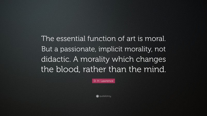D. H. Lawrence Quote: “The essential function of art is moral. But a passionate, implicit morality, not didactic. A morality which changes the blood, rather than the mind.”