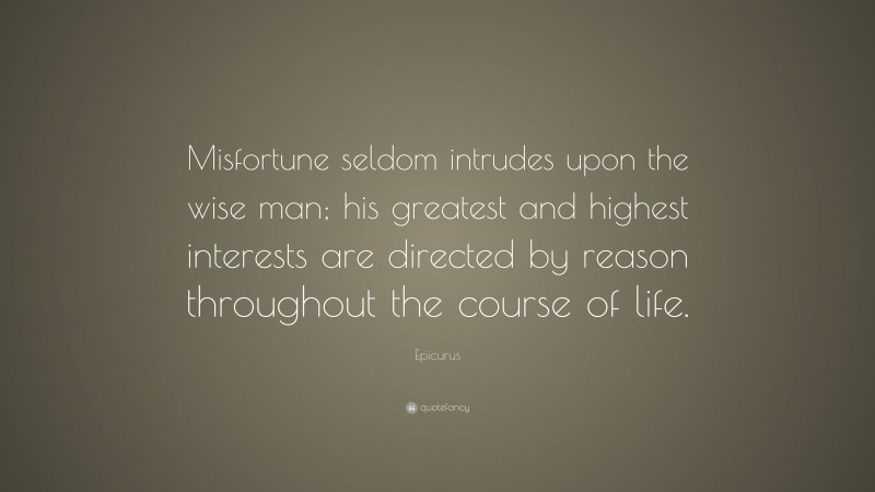 Epicurus Quote: “Misfortune seldom intrudes upon the wise man; his greatest and highest interests are directed by reason throughout the course of life.”