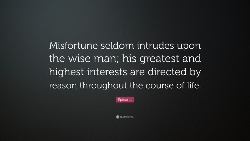Epicurus Quote: “Misfortune seldom intrudes upon the wise man; his greatest and highest interests are directed by reason throughout the course of life.”