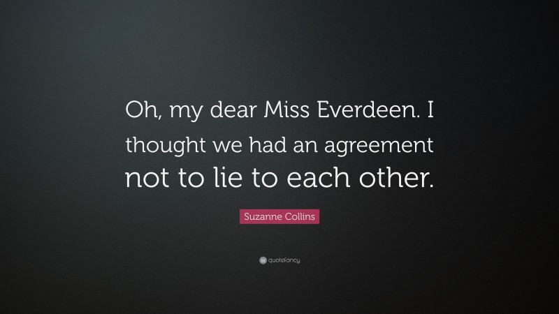 Suzanne Collins Quote: “Oh, my dear Miss Everdeen. I thought we had an agreement not to lie to each other.”