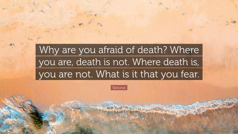 Epicurus Quote: “Why are you afraid of death? Where you are, death is not. Where death is, you are not. What is it that you fear.”