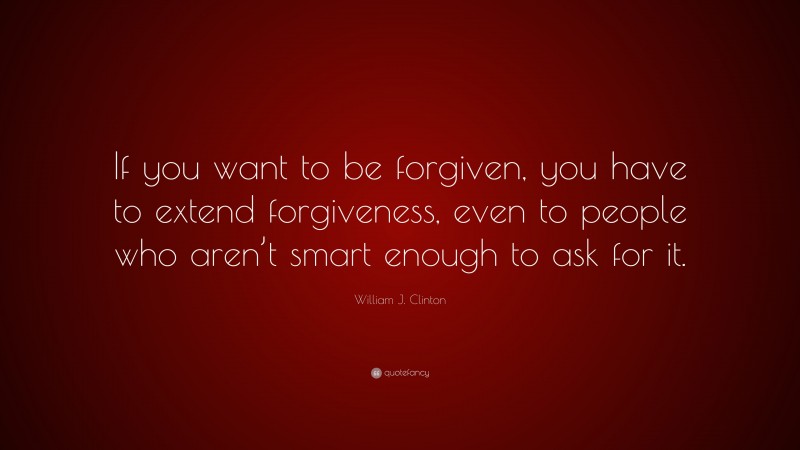 William J. Clinton Quote: “If you want to be forgiven, you have to extend forgiveness, even to people who aren’t smart enough to ask for it.”