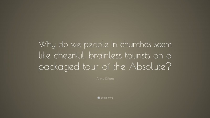 Annie Dillard Quote: “Why do we people in churches seem like cheerful, brainless tourists on a packaged tour of the Absolute?”