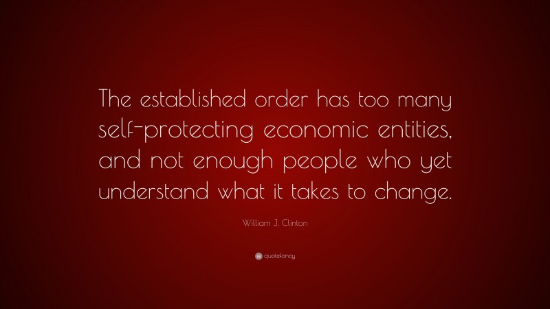 William J. Clinton Quote: “The established order has too many self-protecting economic entities, and not enough people who yet understand what it takes to change.”
