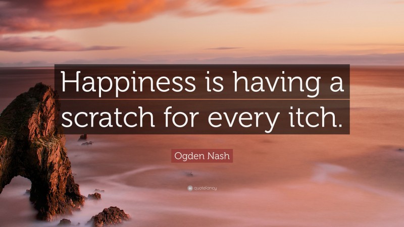 Ogden Nash Quote: “Happiness is having a scratch for every itch.”