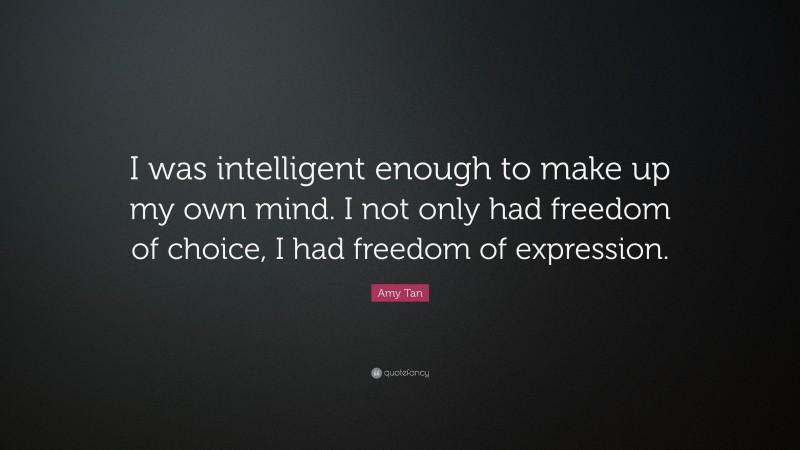 Amy Tan Quote: “I was intelligent enough to make up my own mind. I not only had freedom of choice, I had freedom of expression.”