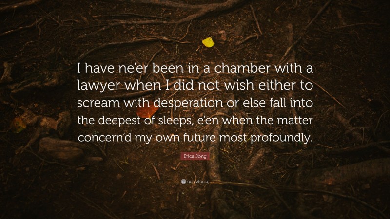 Erica Jong Quote: “I have ne’er been in a chamber with a lawyer when I did not wish either to scream with desperation or else fall into the deepest of sleeps, e’en when the matter concern’d my own future most profoundly.”