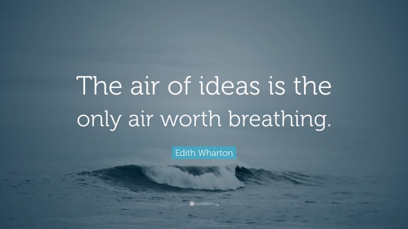 Edith Wharton Quote: “The air of ideas is the only air worth breathing.”