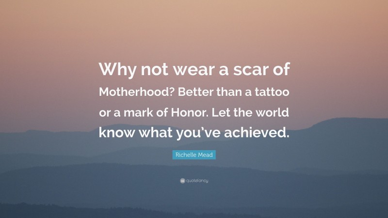 Richelle Mead Quote: “Why not wear a scar of Motherhood? Better than a tattoo or a mark of Honor. Let the world know what you’ve achieved.”