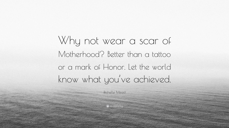 Richelle Mead Quote: “Why not wear a scar of Motherhood? Better than a tattoo or a mark of Honor. Let the world know what you’ve achieved.”