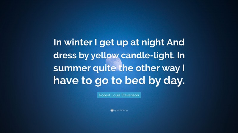 Robert Louis Stevenson Quote: “In winter I get up at night And dress by yellow candle-light. In summer quite the other way I have to go to bed by day.”