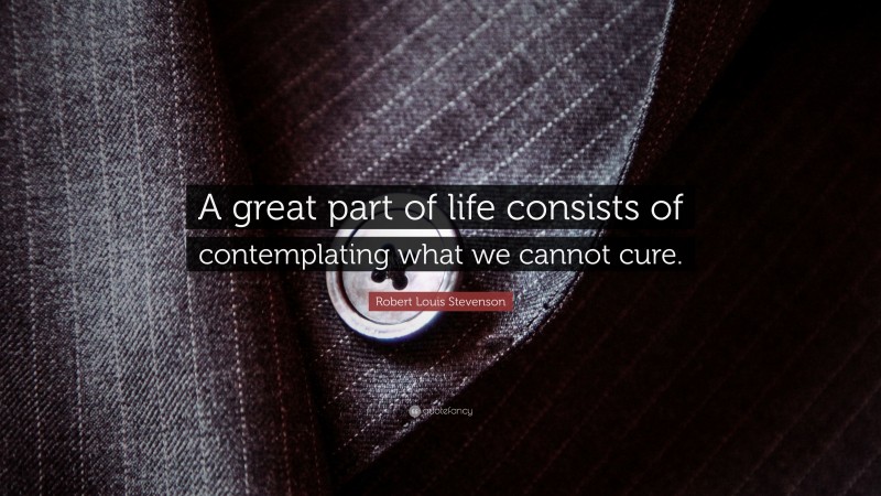 Robert Louis Stevenson Quote: “A great part of life consists of contemplating what we cannot cure.”