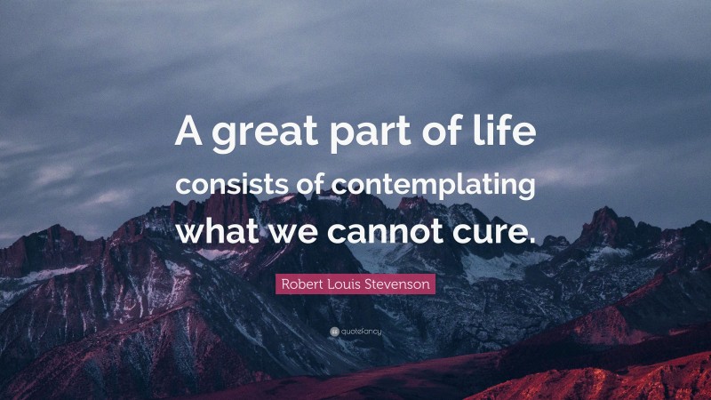 Robert Louis Stevenson Quote: “A great part of life consists of contemplating what we cannot cure.”