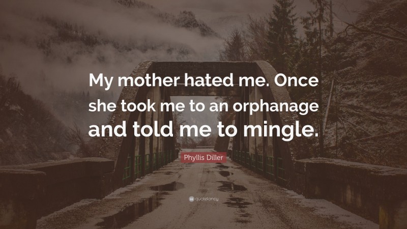 Phyllis Diller Quote: “My mother hated me. Once she took me to an orphanage and told me to mingle.”