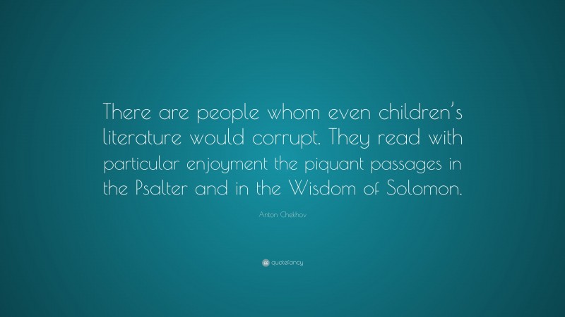 Anton Chekhov Quote: “There are people whom even children’s literature would corrupt. They read with particular enjoyment the piquant passages in the Psalter and in the Wisdom of Solomon.”