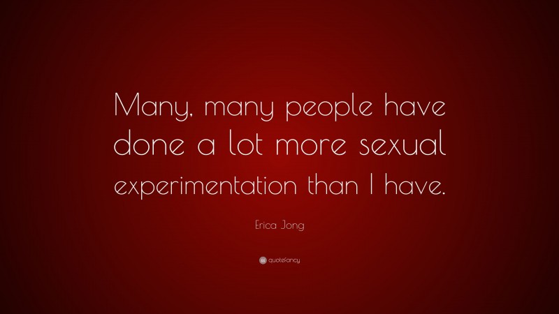 Erica Jong Quote: “Many, many people have done a lot more sexual experimentation than I have.”