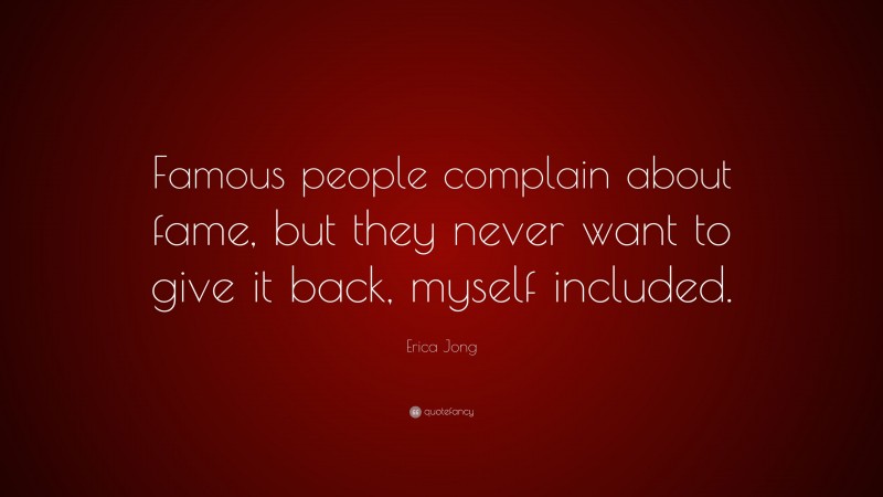 Erica Jong Quote: “Famous people complain about fame, but they never want to give it back, myself included.”