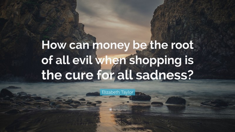 Elizabeth Taylor Quote: “How can money be the root of all evil when shopping is the cure for all sadness?”