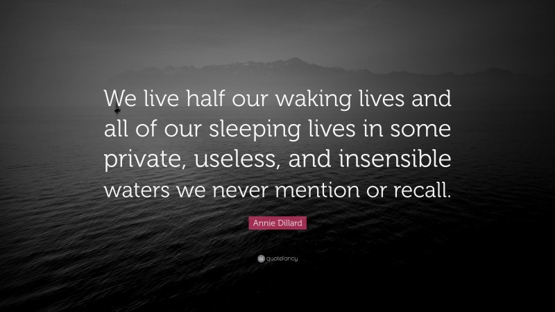 Annie Dillard Quote: “We live half our waking lives and all of our sleeping lives in some private, useless, and insensible waters we never mention or recall.”