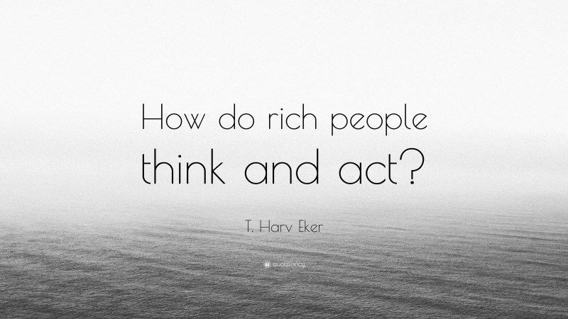 T. Harv Eker Quote: “How do rich people think and act?”