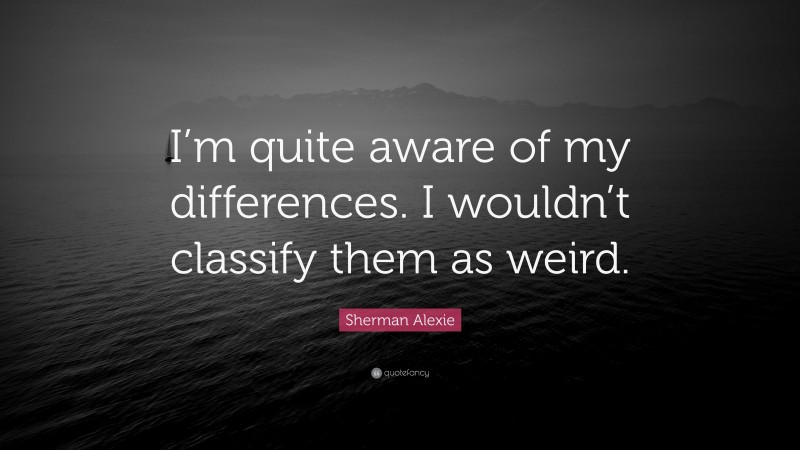 Sherman Alexie Quote: “I’m quite aware of my differences. I wouldn’t classify them as weird.”