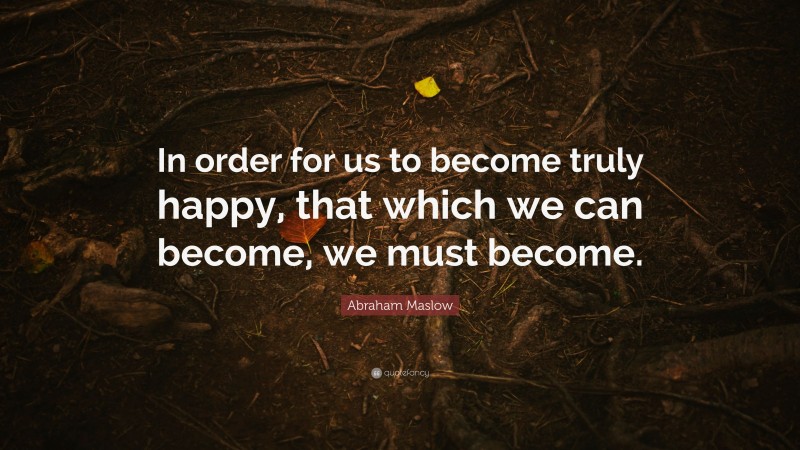 Abraham Maslow Quote: “In order for us to become truly happy, that which we can become, we must become.”