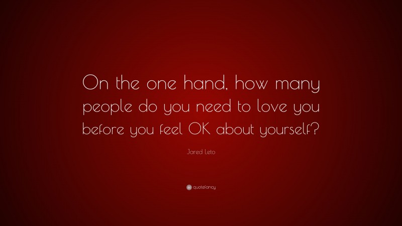 Jared Leto Quote: “On the one hand, how many people do you need to love you before you feel OK about yourself?”